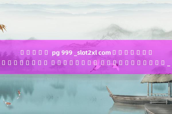 สล็อต pg 999 _slot2xl com เกมสล็อตออนไลน์ เล่นง่าย ได้เงินจริง_